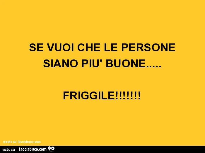 Se vuoi che le persone siano più buone&hellip; friggile