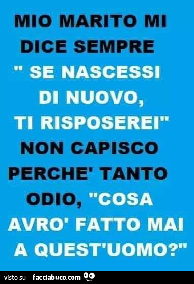 Mio marito mi dice sempre se nascessi di nuovo, ti risposerei non capisco perché tanto odio, cosa avrò fatto mai a quest'uomo?