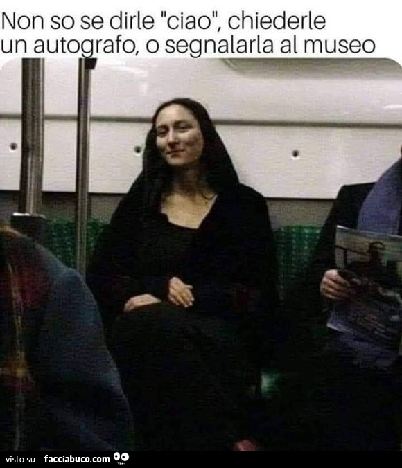 Non so se dirle ciao, chiederle un autografo, o segnalarla al museo