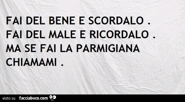 Fai del bene e scordalo. Fai del male e ricordalo. Ma se fai la parmigiana chiamami