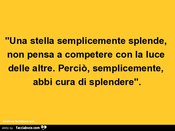 Una stella semplicemente splende, non pensa a competere con la luce delle altre. Perciò, semplicemente, abbi cura di splendere