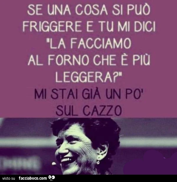 Se una cosa si può friggere e tu mi dici la facciamo al forno che è più leggera, mi stai già un po' sul cazzo