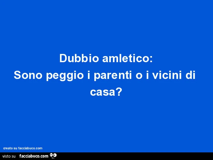 Dubbio amletico: sono peggio i parenti o i vicini di casa?