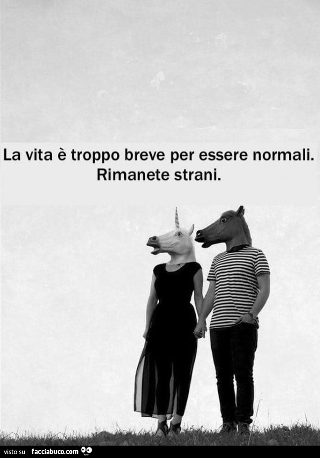 La vita è troppo breve per essere normali. Rimanete strani