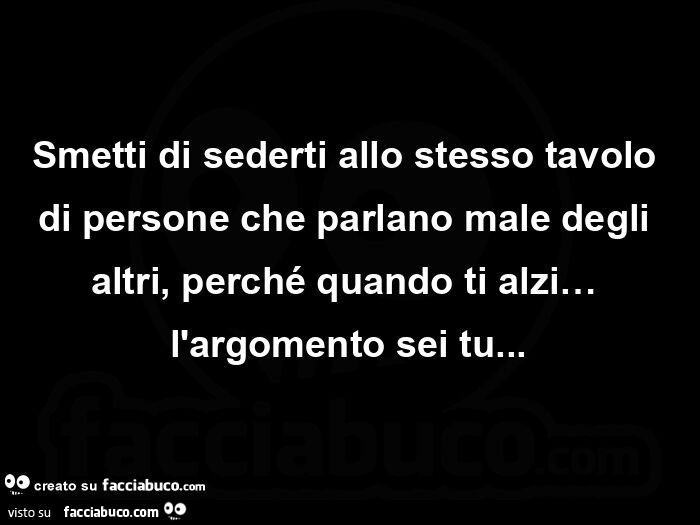 Smetti di sederti allo stesso tavolo di persone che parlano male degli altri, perché quando ti alzi… l'argomento sei tu