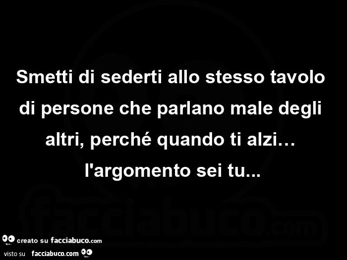 Smetti di sederti allo stesso tavolo di persone che parlano male degli altri, perché quando ti alzi&hellip; l'argomento sei tu