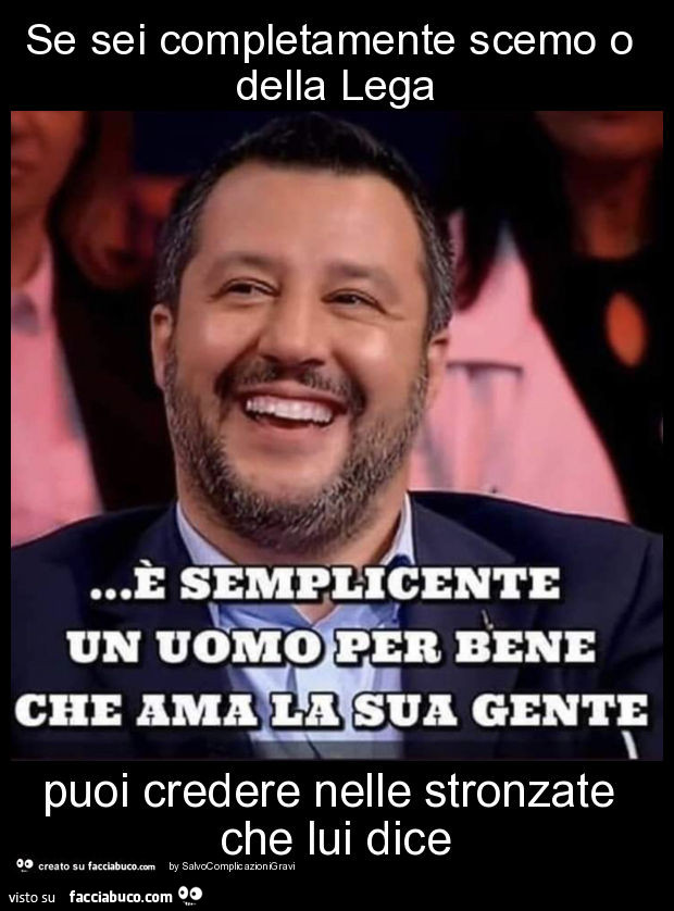 Se sei completamente scemo o della lega puoi credere nelle stronzate che lui dice