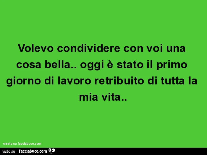 Volevo condividere con voi una cosa bella. Oggi è stato il primo giorno di lavoro retribuito di tutta la mia vita