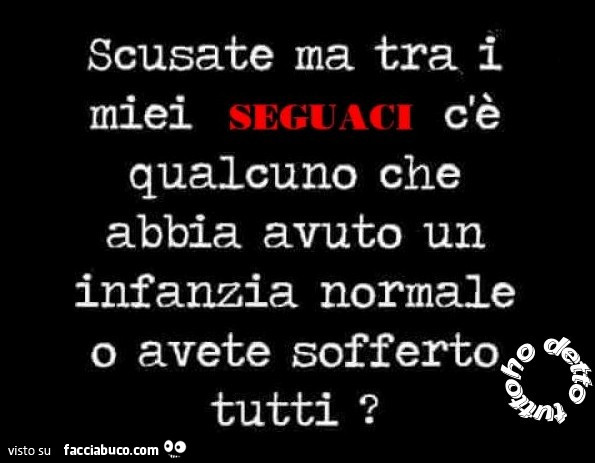 Scusate ma tra i c'è miei seguaci c'è qualcuno che abbia avuto un infanzia normale o avete sofferto tutti?