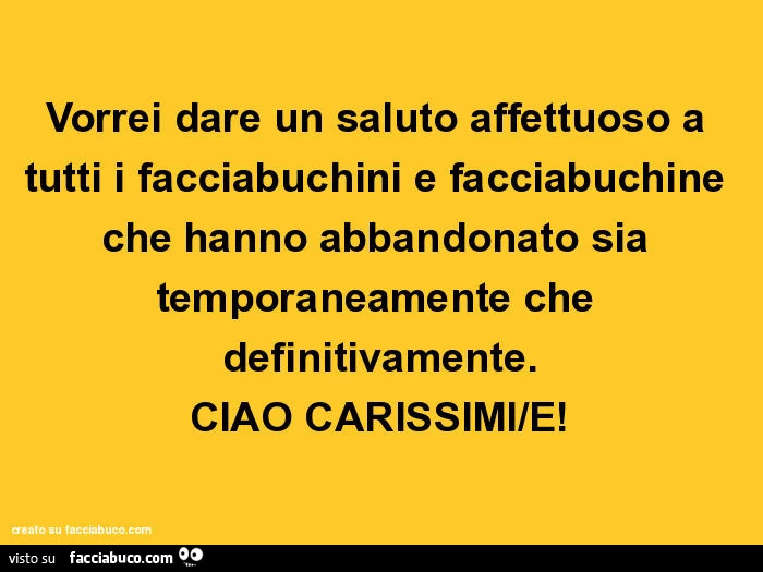 Vorrei dare un saluto affettuoso a tutti i facciabuchini e facciabuchine che hanno abbandonato sia temporaneamente che definitivamente. Ciao carissimi/e