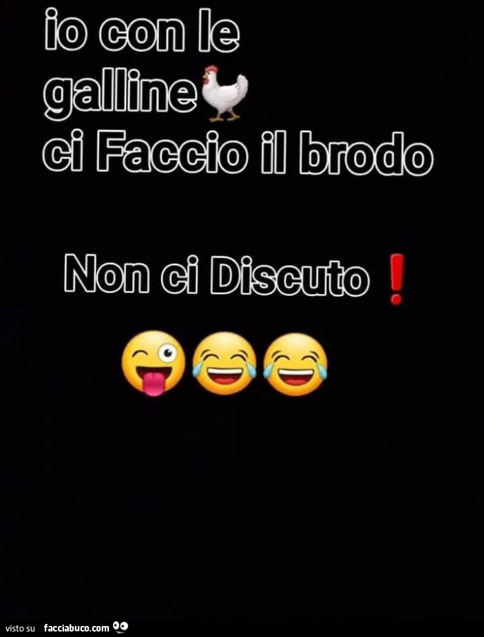 Io con le galline ci faccio il brodo non ci discuto