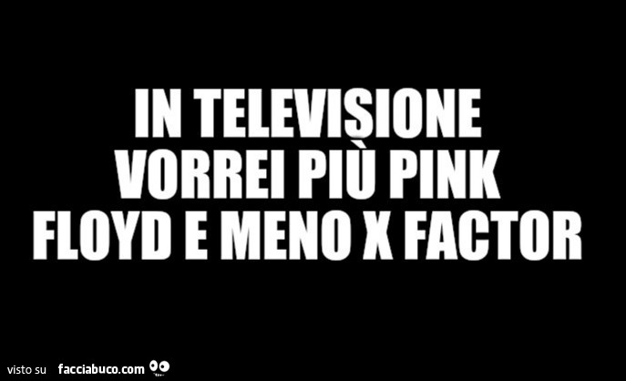 In televisione vorrei più pink floyd e meno x factor