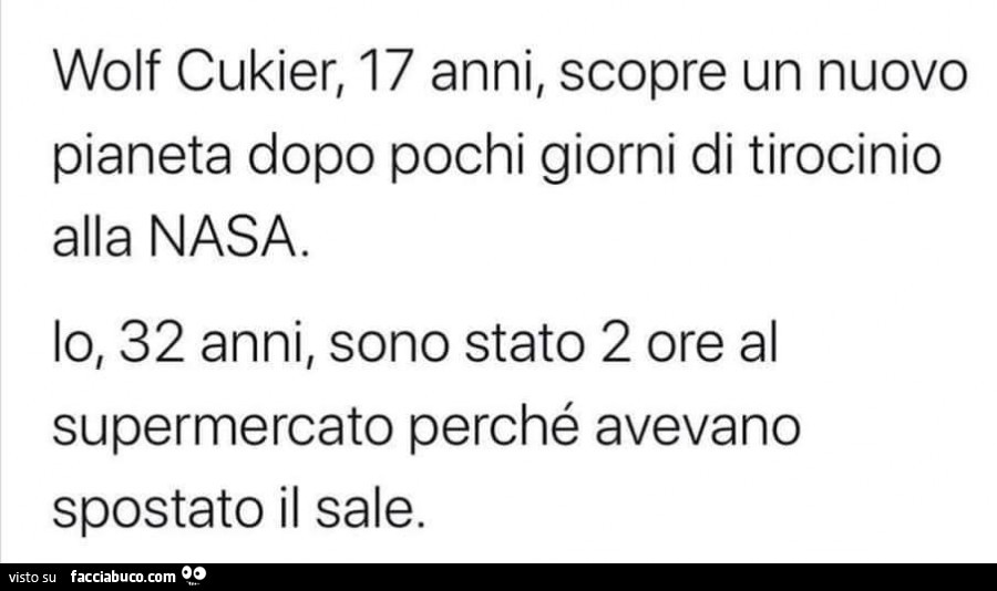 Wolf Cukier, 17 anni, scopre un nuovo pianeta dopo pochi giorni di tirocinio alla nasa. Io, 32 anni, sono stato 2 ore al supermercato perché avevano spostato il sale