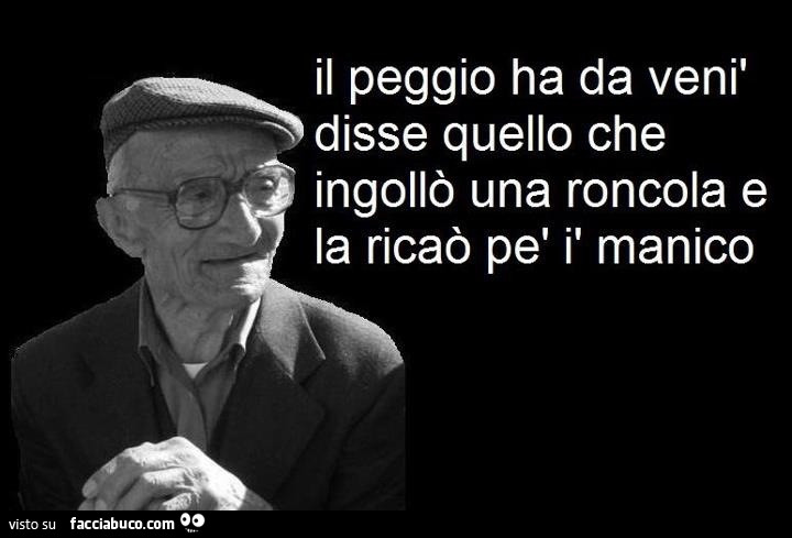 Il peggio ha da venì disse quello che ingollò una roncola e la ricaò pè ì manico