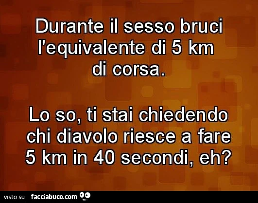 Durante il sesso bruci l'equivalente di 5 km di corsa. Lo so, ti stai chiedendo chi diavolo riesce a fare 5 km in 40 secondi, eh?
