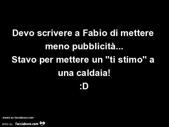 Devo scrivere a fabio di mettere meno pubblicità&hellip; stavo per mettere un ti stimo a una caldaia