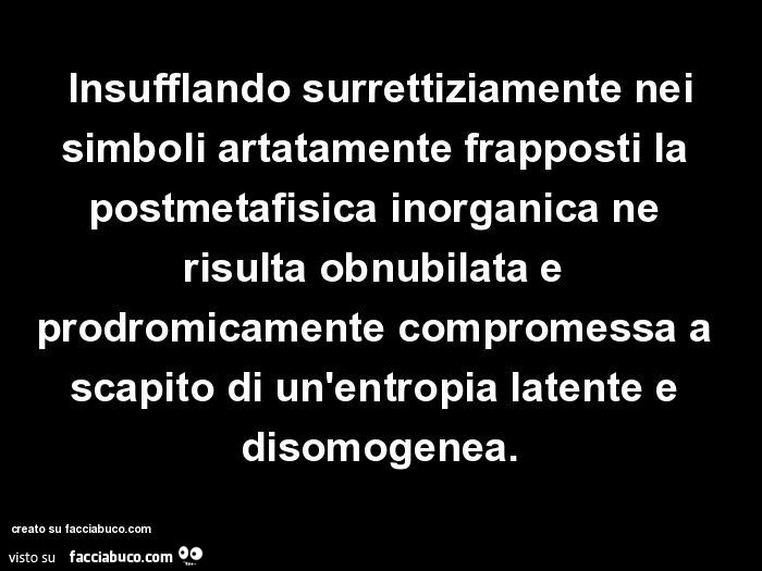  Insufflando surrettiziamente nei simboli artatamente frapposti la postmetafisica inorganica ne risulta obnubilata e prodromicamente compromessa a scapito di un'entropia latente e disomogenea