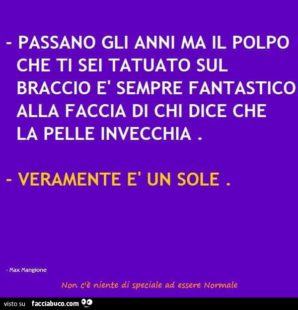 Passano gli anni ma il polpo che ti sei tatuato sul braccio è sempre fantastico alla faccia di chi dice che la pelle invecchia Veramente è un sole