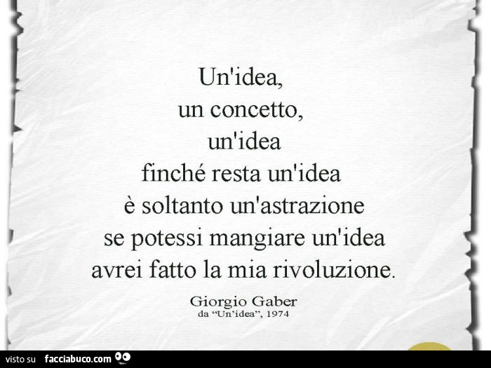 Un'idea, un concetto, un'idea finché resta un'idea è soltanto un'astrazione se potessi mangiare un'idea avrei fatto la mia rivoluzione. Giorgio Gaber
