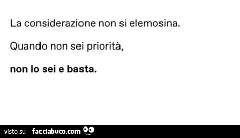 La considerazione non si elemosina. Quando non sei priorità, non lo sei e basta