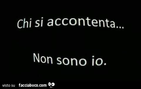 Chi si accontenta… non sono io