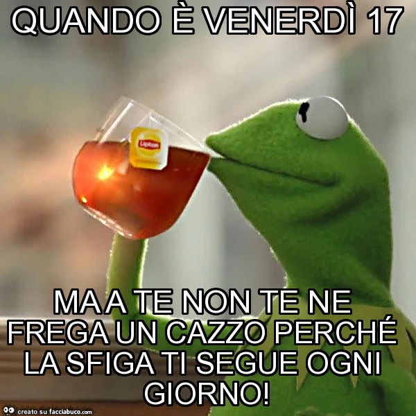 Quando è venerdì 17 ma a te non te ne frega un cazzo perché la sfiga ti segue ogni giorno