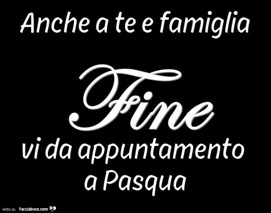 Anche a te e famiglia. Fine. Vi da appuntamento a Pasqua