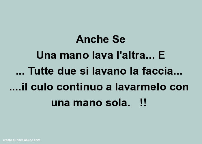 Anche Se Una mano lava l'altra&hellip; E&hellip; Tutte due si lavano la faccia&hellip;  &hellip; il culo continuo a lavarmelo con una mano sola.    !  