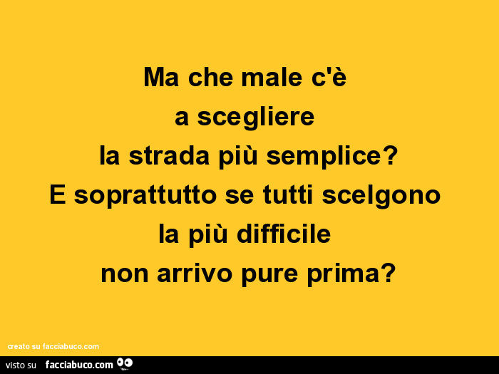 Ma che male c'è a scegliere la strada più semplice? E soprattutto se tutti scelgono la più difficile non arrivo pure prima?