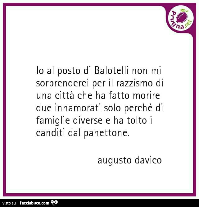 Io al posto di balotelli non mi sorprenderei per il razzismo di una città che ha fatto morire due innamorati solo perché di famiglie diverse e ha tolto i canditi dal panettone