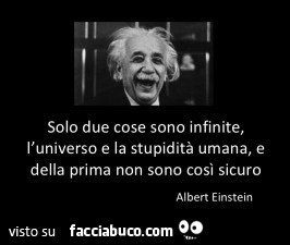 Solo due cose sono infinite, l'universo e la stupidità umana, e della prima non sono cosi sicuro. Albert Einstein
