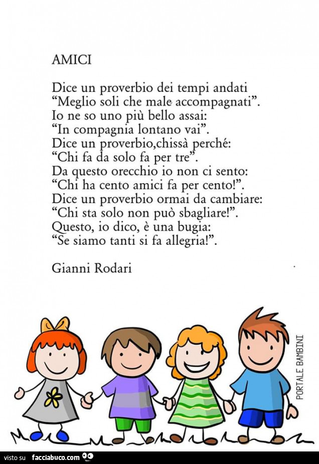 Amici dice un proverbio dei tempi andati meglio soli che male accompagnati. Io ne so uno più bello assai: in compagnia lontano vai. Dice un chi fa da solo fa per tre. Da questo orecchio io non ci sento: ha cento amici