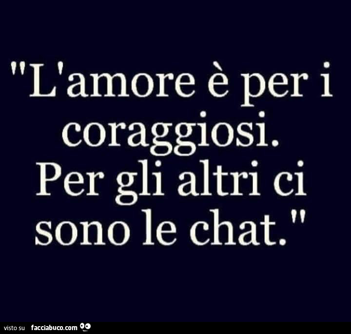 L'amore è per i coraggiosi. per gli altri ci sono le chat