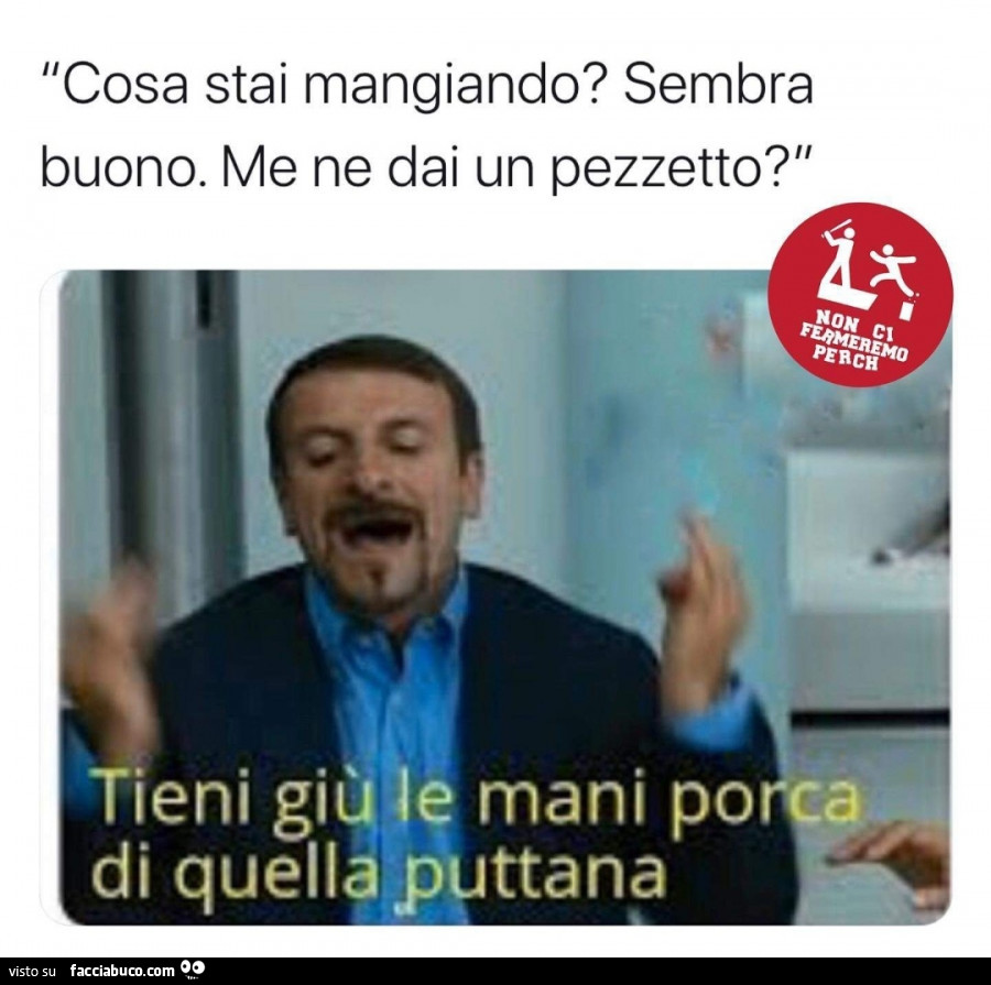 Cosa stai mangiando? Sembra buono. Me ne dai un pezzetto? Tieni giù le mani porca di quella puttana