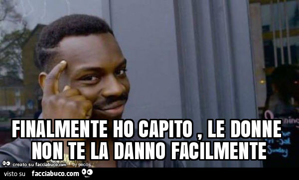 Finalmente ho capito, le donne non te la danno facilmente