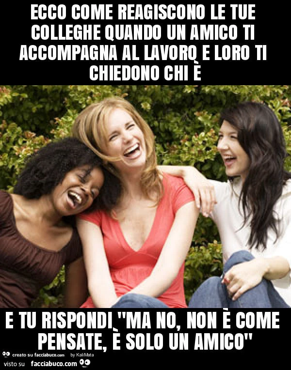 Ecco come reagiscono le tue colleghe quando un amico ti accompagna al lavoro e loro ti chiedono chi è e tu rispondi "ma no, non è come pensate, è solo un amico"