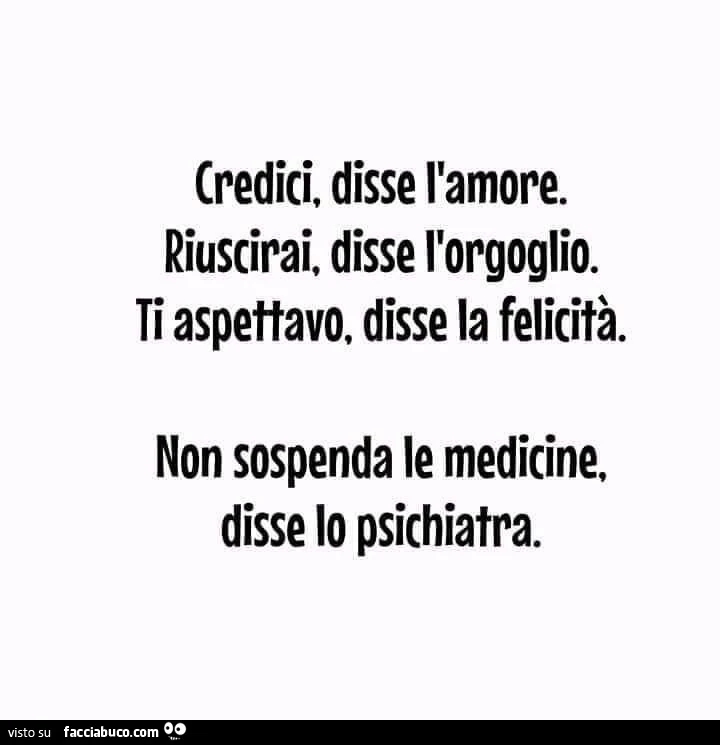 Credici, disse l'amore. Riuscirai, disse l'orgoglio. Ti aspettavo, disse la felicità. Non sospenda le medicine, disse lo psichiatra
