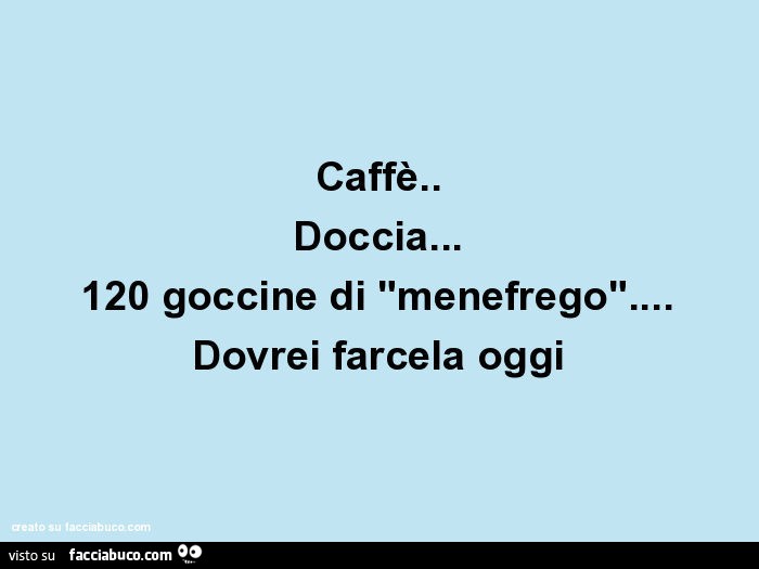 Caffè. Doccia… 120 goccine di "menefrego"… dovrei farcela oggi