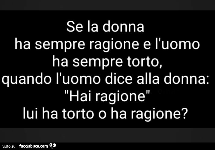 Se la donna ha sempre ragione e l'uomo ha sempre torto, quando l'uomo