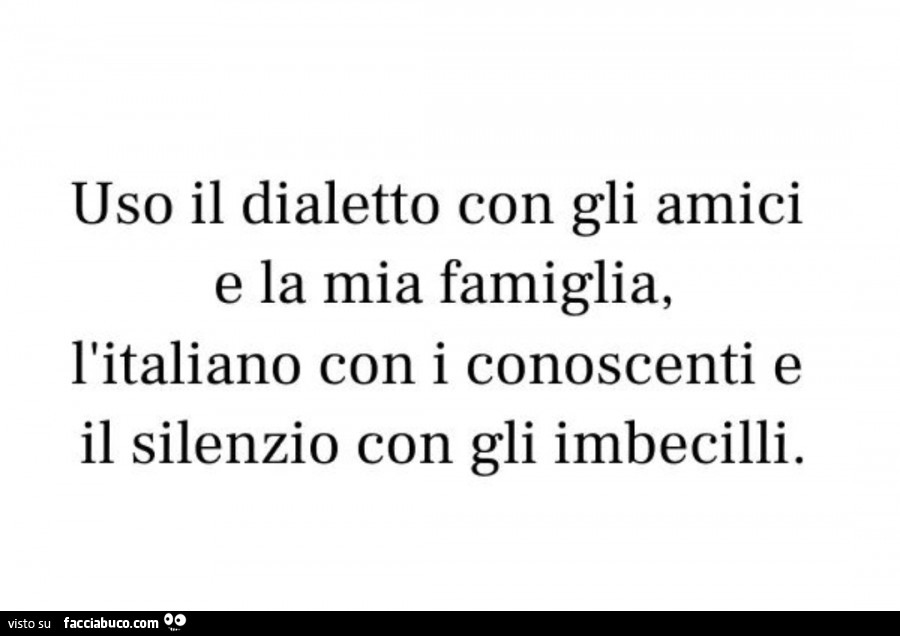 Uso il dialetto con gli amici e la mia famiglia, l'italiano con i conoscenti e il silenzio con gli imbecilli