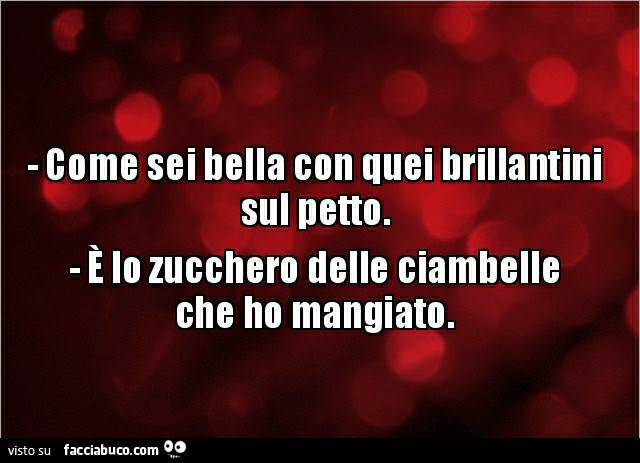 Come sei bella con quei brillantini sul petto. É Lo zucchero delle ciambelle che ho mangiato