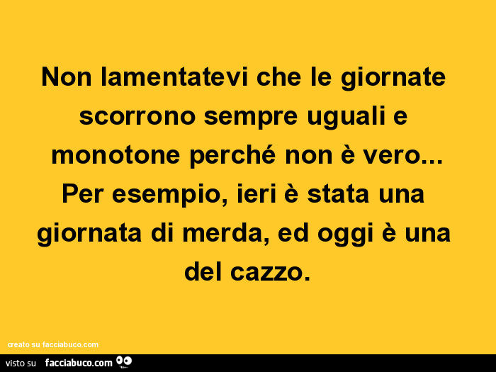 Non lamentatevi che le giornate scorrono sempre uguali e monotone perché non è vero… per esempio, ieri è stata una giornata di merda, ed oggi è una del cazzo