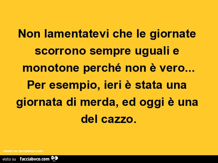 Non lamentatevi che le giornate scorrono sempre uguali e monotone perché non è vero… per esempio, ieri è stata una giornata di merda, ed oggi è una del cazzo