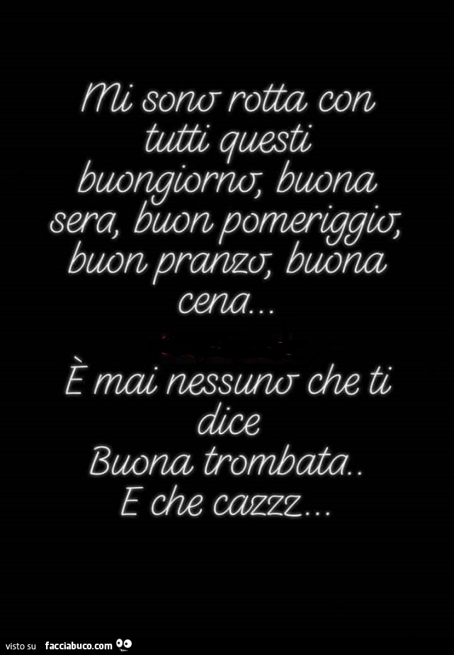 Mi sono rotta con tutti questi buongiorno, buona sera, buon pomeriggio, buon pranzo, buona cena… e mai nessuno che ti dice buona trombata