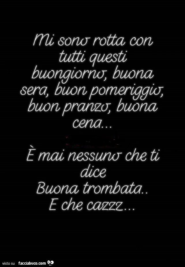 Mi sono rotta con tutti questi buongiorno, buona sera, buon pomeriggio, buon pranzo, buona cena&hellip; e mai nessuno che ti dice buona trombata