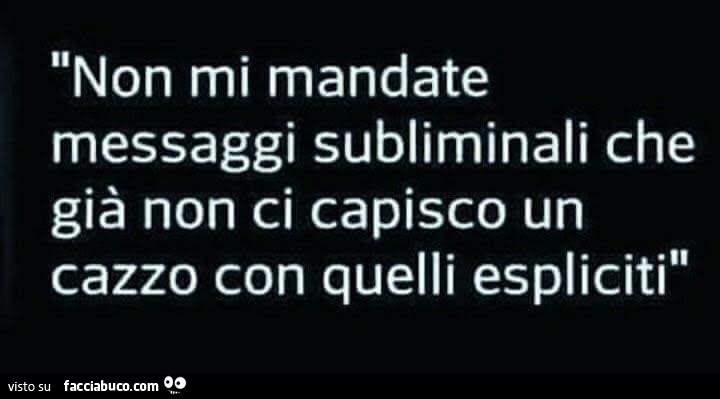 Non mi mandate messaggi subliminali che già non ci capisco un cazzo con quelli espliciti