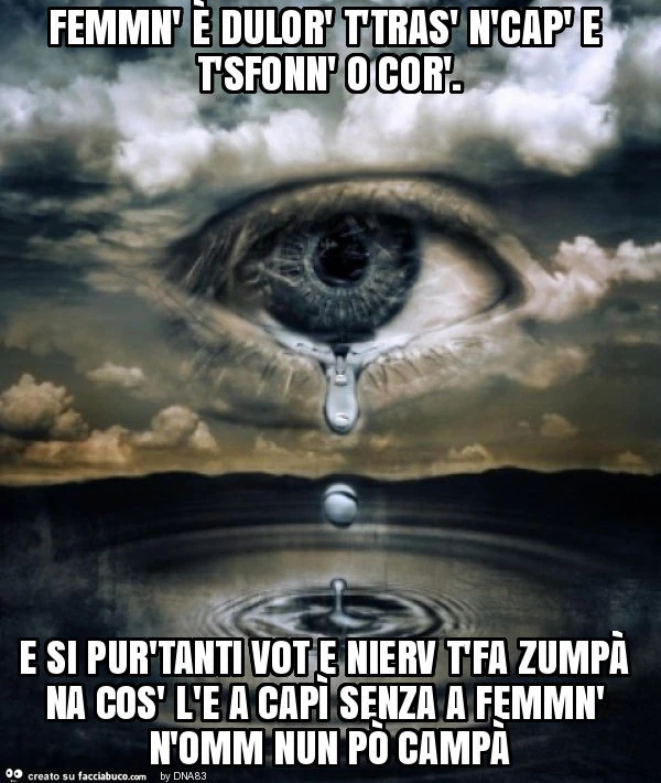Femmn' è dulor' t'tras' n'cap' e t'sfonn' o cor'. E si pur'tanti vot e nierv t'fa zumpà na cos' l'e a capì senza a femmn' n'omm nun po' campà