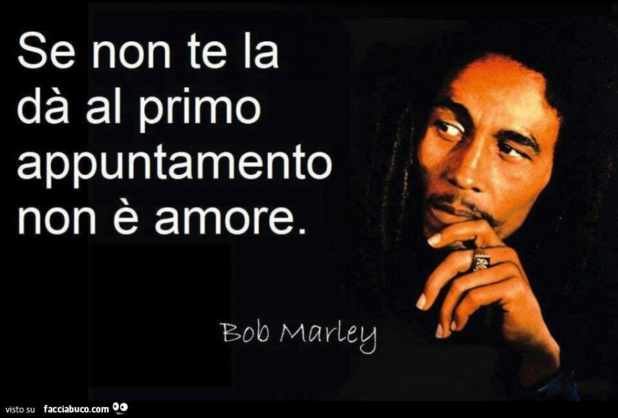 Se non te la dà al primo appuntamento non è amore. Bob Marley