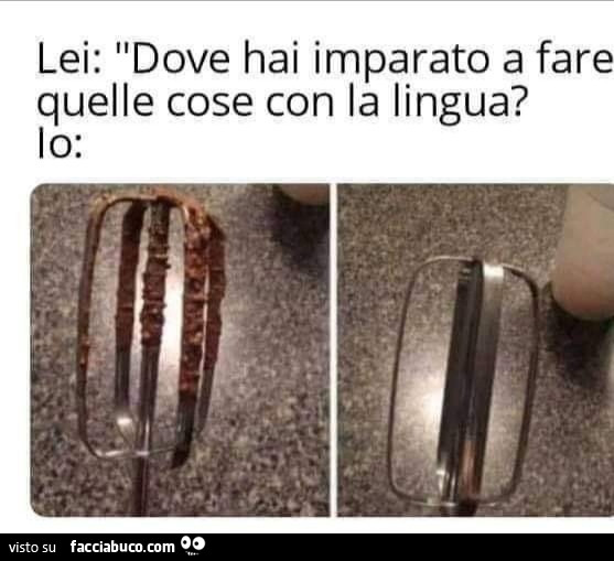 Lei dove hai imparato a fare quelle cose con la lingua
