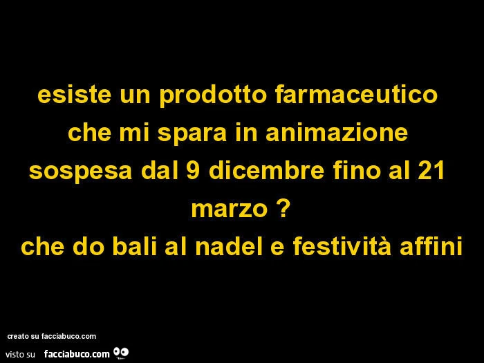Esiste un prodotto farmaceutico che mi spara in animazione sospesa dal 9 dicembre fino al 21 marzo? Che do bali al nadel e festività affini